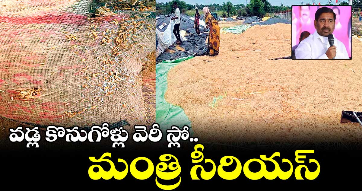వడ్ల కొనుగోళ్లు వెరీ స్లో.. మంత్రి సీరియస్