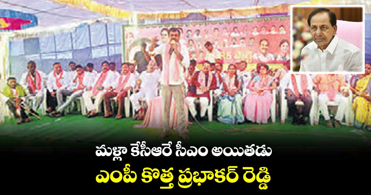 మళ్లా కేసీఆరే సీఎం అయితడు..ఎంపీ కొత్త ప్రభాకర్ రెడ్డి