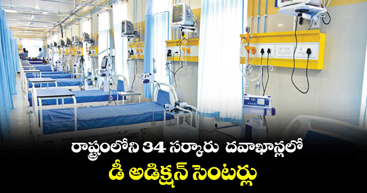రాష్ట్రంలోని 34 సర్కారు  దవాఖాన్లలో డీ అడిక్షన్ సెంటర్లు