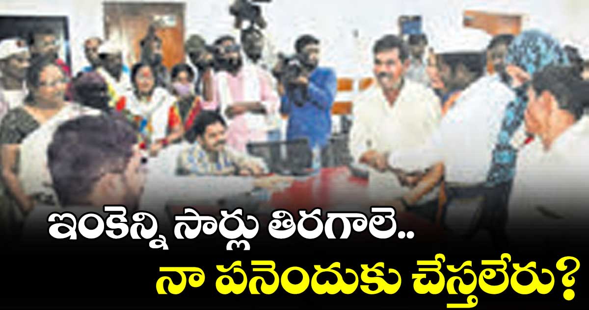 ఇంకెన్ని సార్లు తిరగాలె.. నా పనెందుకు చేస్తలేరు?
