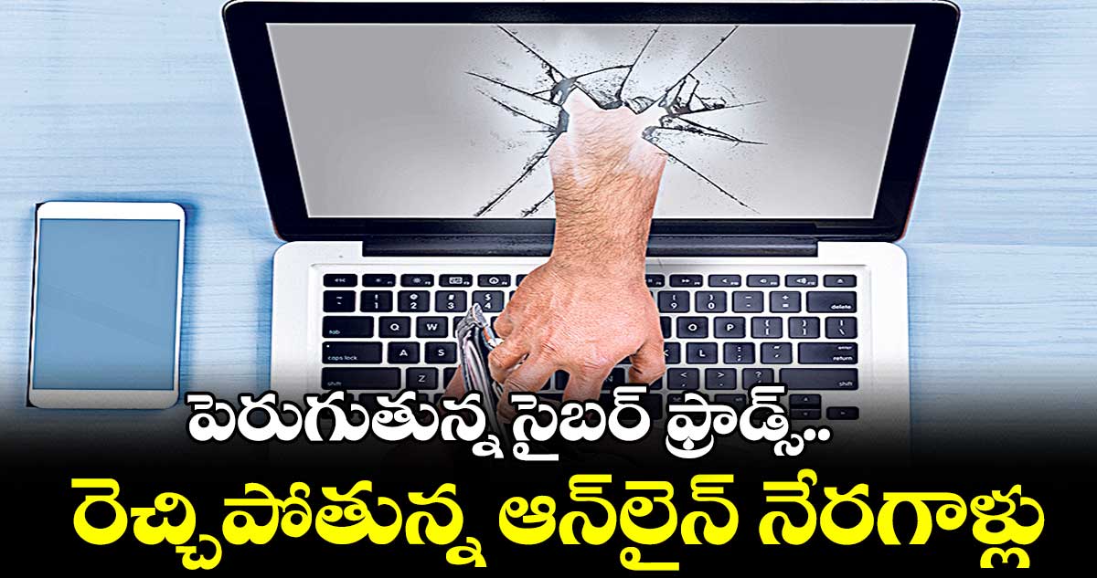 పెరుగుతున్న సైబర్​ ఫ్రాడ్స్.. రెచ్చిపోతున్న ఆన్​లైన్​ నేరగాళ్లు