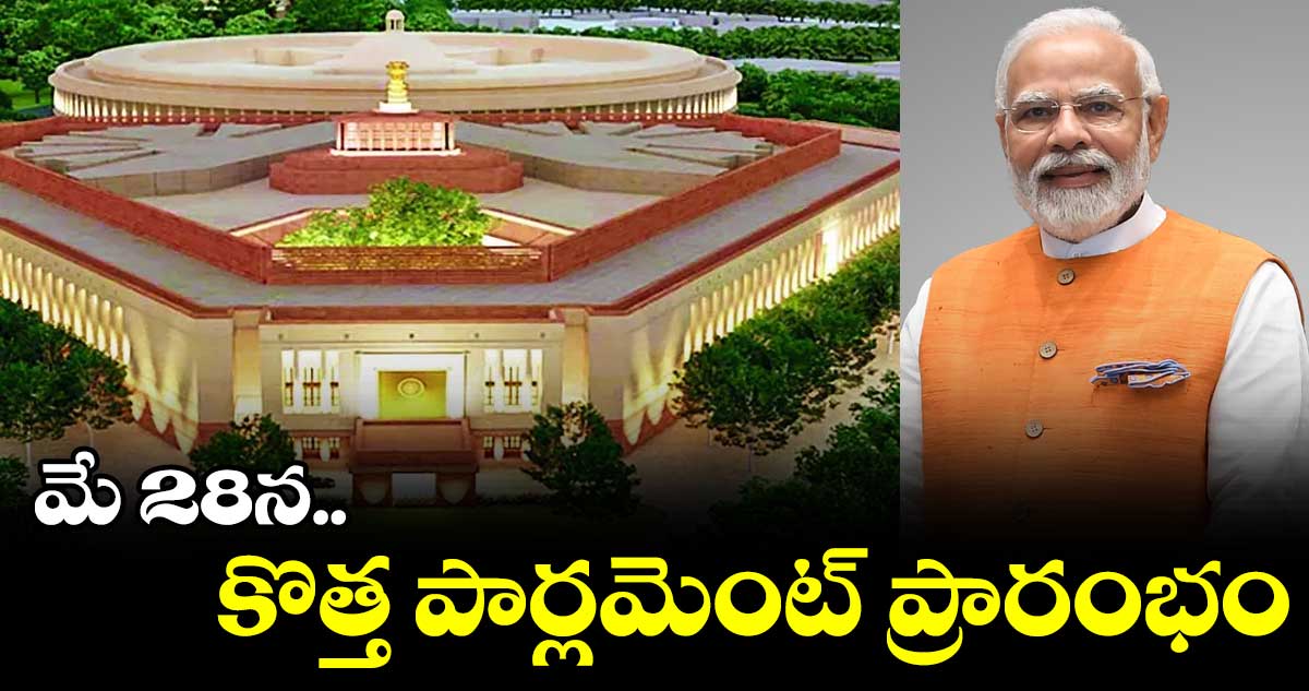 మే 28న కొత్త పార్లమెంట్ ప్రారంభం