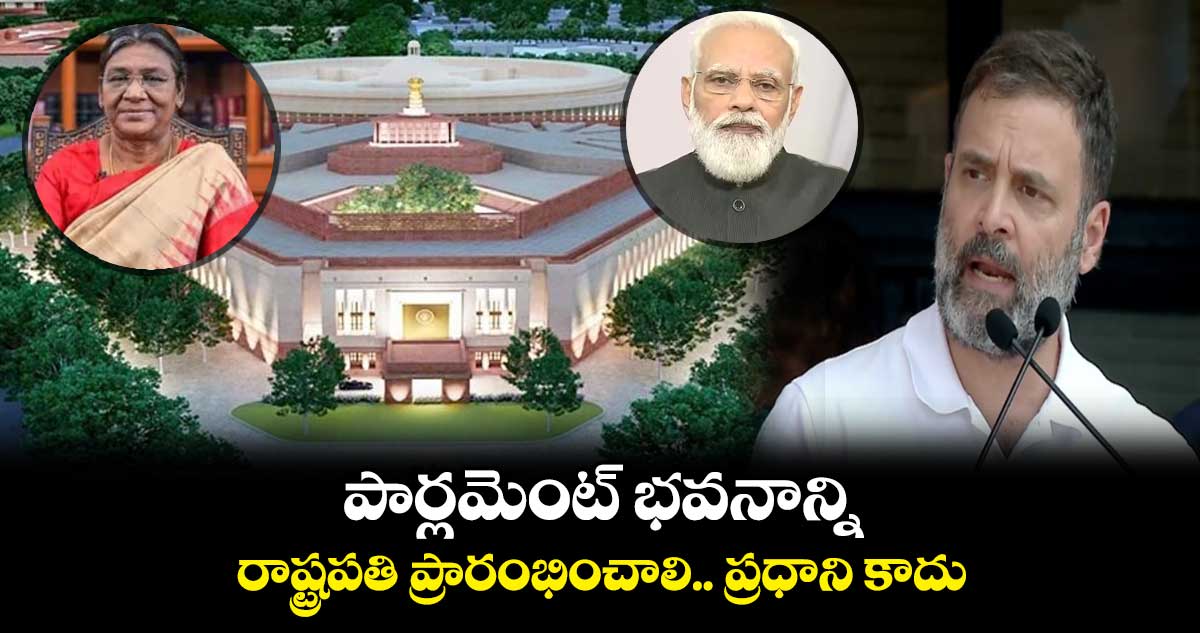 పార్లమెంట్ భవనాన్ని ప్రారంభించాల్సింది మోడీ కాదు రాష్ట్రపతి: రాహుల్ గాంధీ