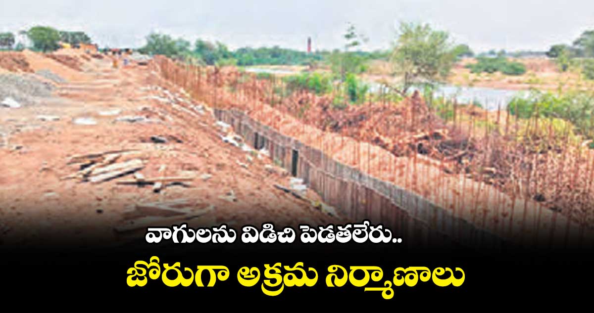 వాగులను విడిచి పెడతలేరు.. జోరుగా అక్రమ నిర్మాణాలు