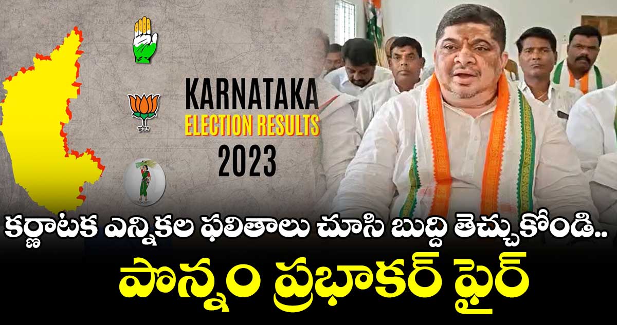 కర్ణాటక ఎన్నికల ఫలితాలు చూసి బుద్ది తెచ్చుకోండి.. పొన్నం ప్రభాకర్ ఫైర్