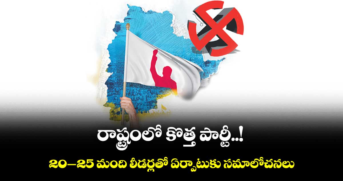రాష్ట్రంలో కొత్త పార్టీ.!.. 20-25 మంది లీడర్లతో ఏర్పాటుకు సమాలోచనలు