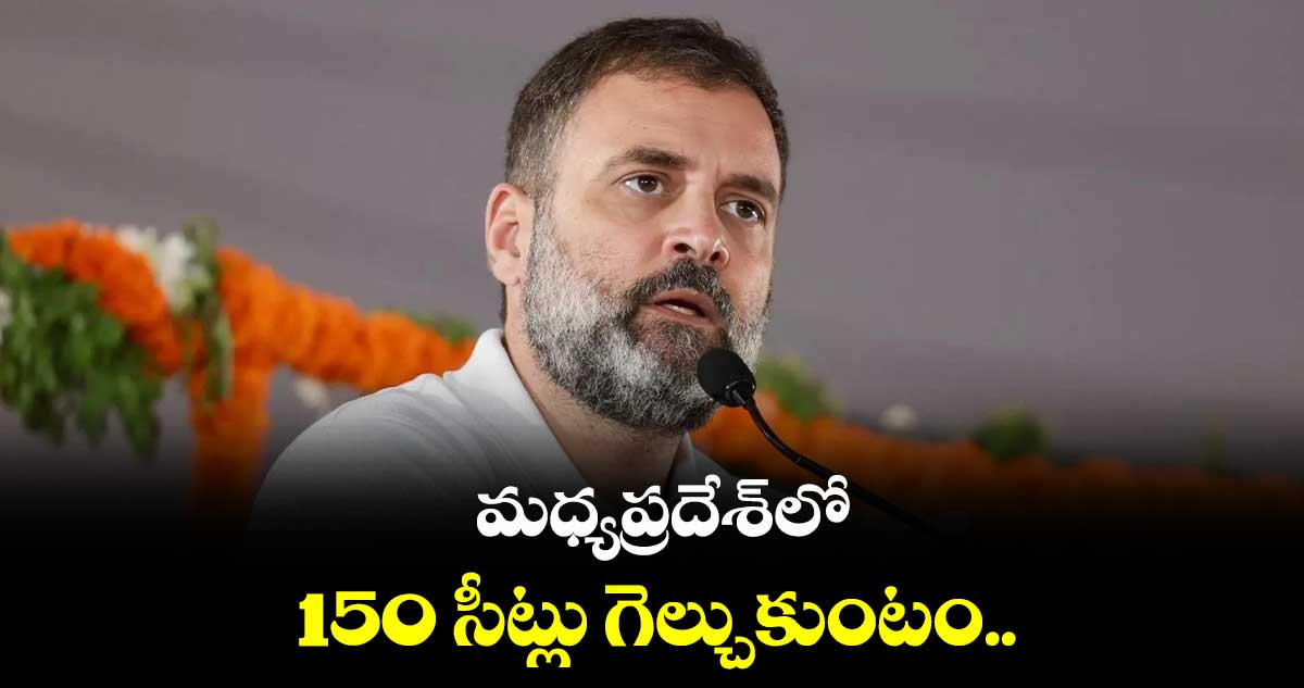 మధ్యప్రదేశ్లో 150 సీట్లు గెల్చుకుంటం: రాహుల్ గాంధీ