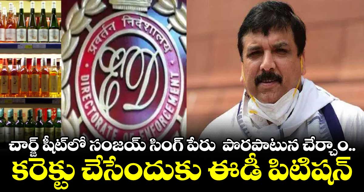 ఢిల్లీ లిక్కర్ స్కామ్ చార్జ్ షీట్ లో  పొరపాటున  ఎంపీ సంజయ్ సింగ్ పేరు: ఈడీ 