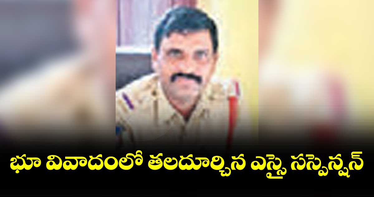 భూ వివాదంలో తలదూర్చిన ఎస్ఐ సస్పెన్షన్