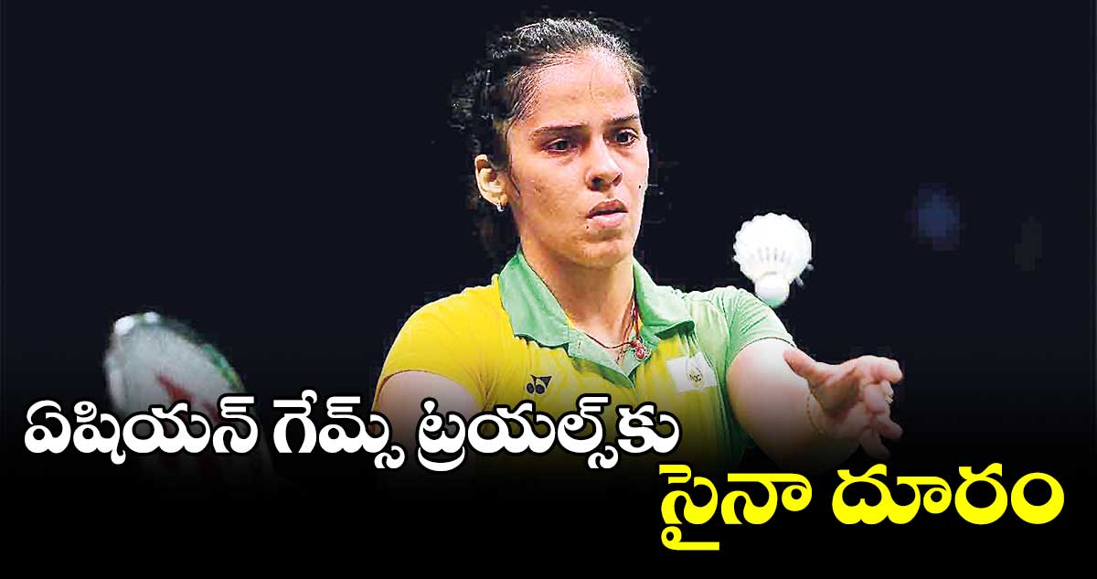 ఏషియన్ గేమ్స్ ట్రయల్స్కు సైనా దూరం
