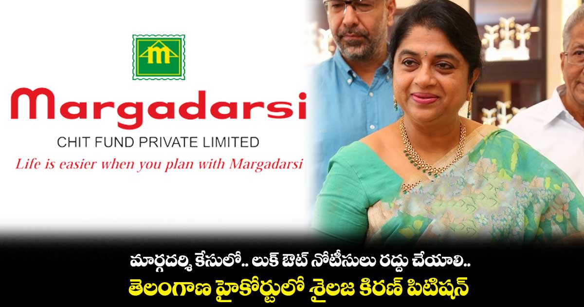 మార్గదర్శి కేసులో.. లుక్ ఔట్ నోటీసులు రద్దు చేయాలి.. తెలంగాణ హైకోర్టులో శైలజ కిరణ్ పిటిషన్