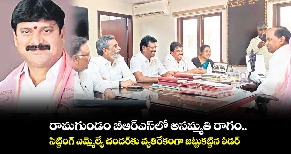 రామగుండం బీఆర్ఎస్లో అసమ్మతి రాగం.. సిట్టింగ్ ఎమ్మెల్యే చందర్కు వ్యతిరేకంగా జట్టుకట్టిన లీడర్