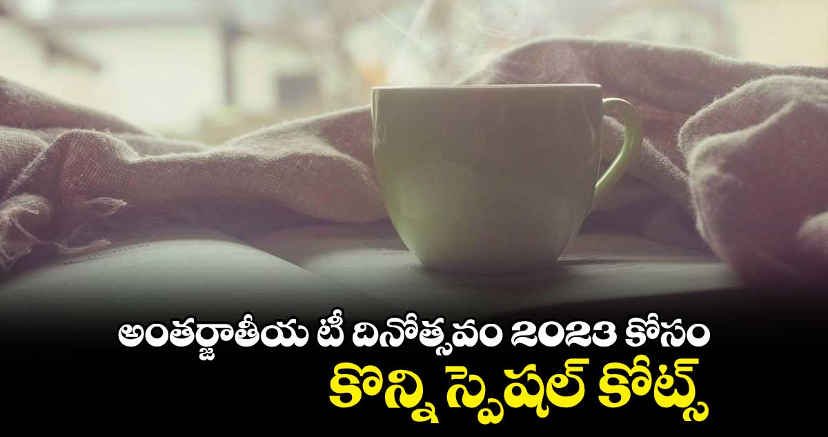 అంతర్జాతీయ టీ దినోత్సవం 2023 కోసం కొన్ని స్పెషల్ కోట్స్