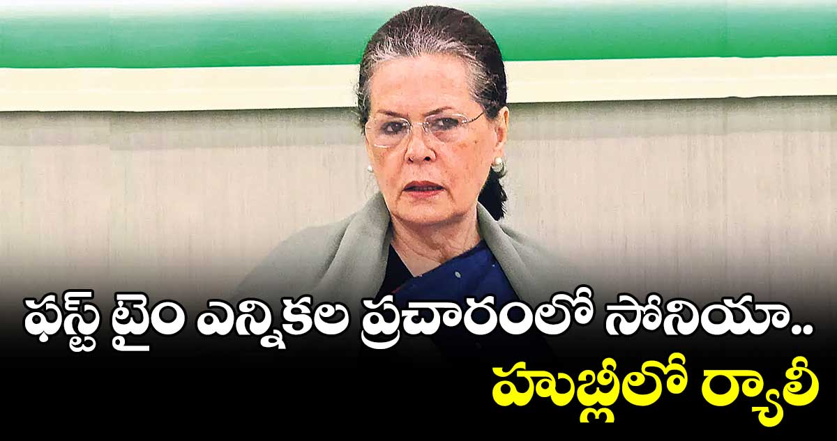 హుబ్లీలో మెగా ర్యాలీకి సోనియా గాంధీ