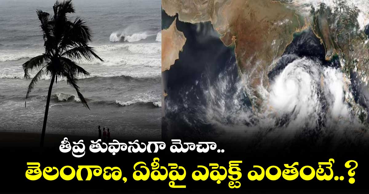 తీవ్ర తుఫానుగా మోచా.. తెలంగాణ, ఏపీపై ఎఫెక్ట్ ఎంతంటే...?