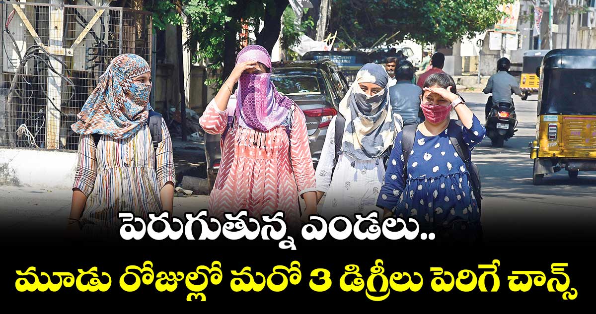 పెరుగుతున్న ఎండలు.. మూడు రోజుల్లో మరో 3 డిగ్రీలు పెరిగే చాన్స్