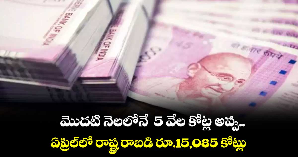 మొదటి నెలలోనే 5 వేల కోట్ల అప్పు..ఏప్రిల్లో రాష్ట్ర రాబడి రూ.15,085 కోట్లు