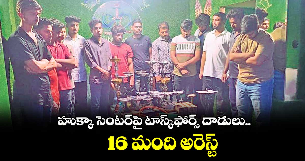హుక్కా సెంటర్పై టాస్క్ఫోర్స్ దాడులు..16 మంది అరెస్ట్