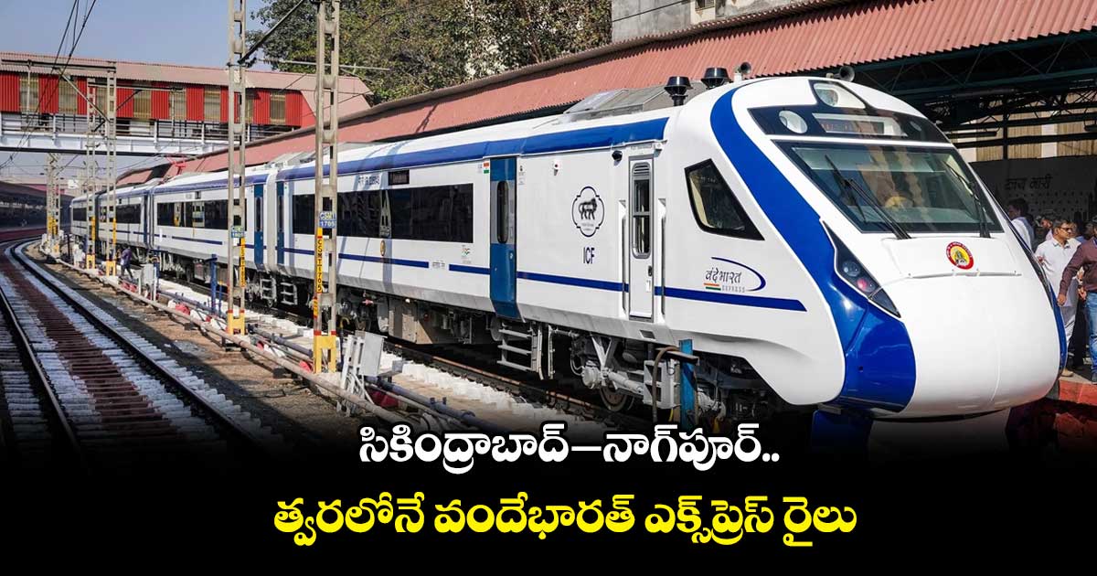 సికింద్రాబాద్-నాగ్పూర్ మధ్య త్వరలోనే వందేభారత్ రైలు