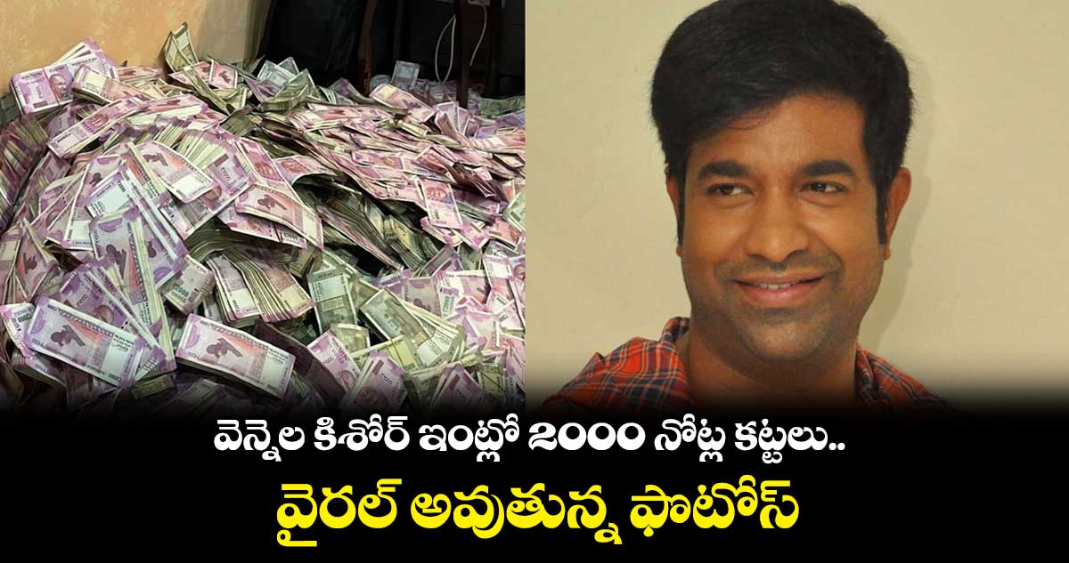 వెన్నెల కిశోర్ ఇంట్లో 2000 నోట్ల కట్టలు.. వైరల్ అవుతున్న ఫొటోస్