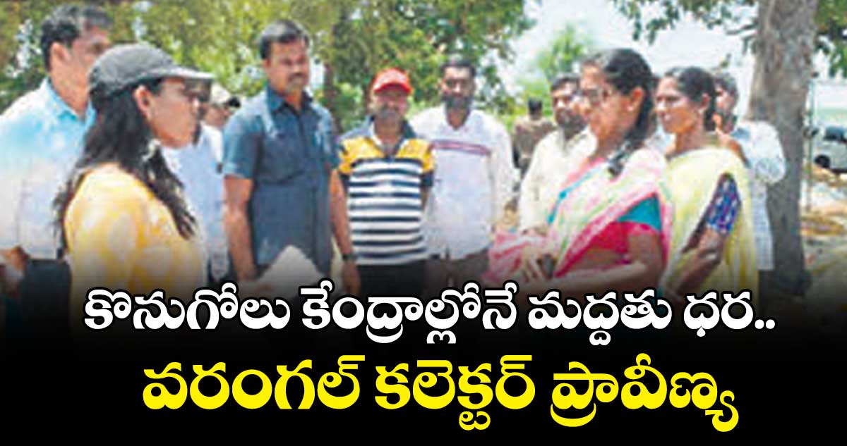 కొనుగోలు కేంద్రాల్లోనే మద్దతు ధర..వరంగల్ కలెక్టర్ ప్రావీణ్య 