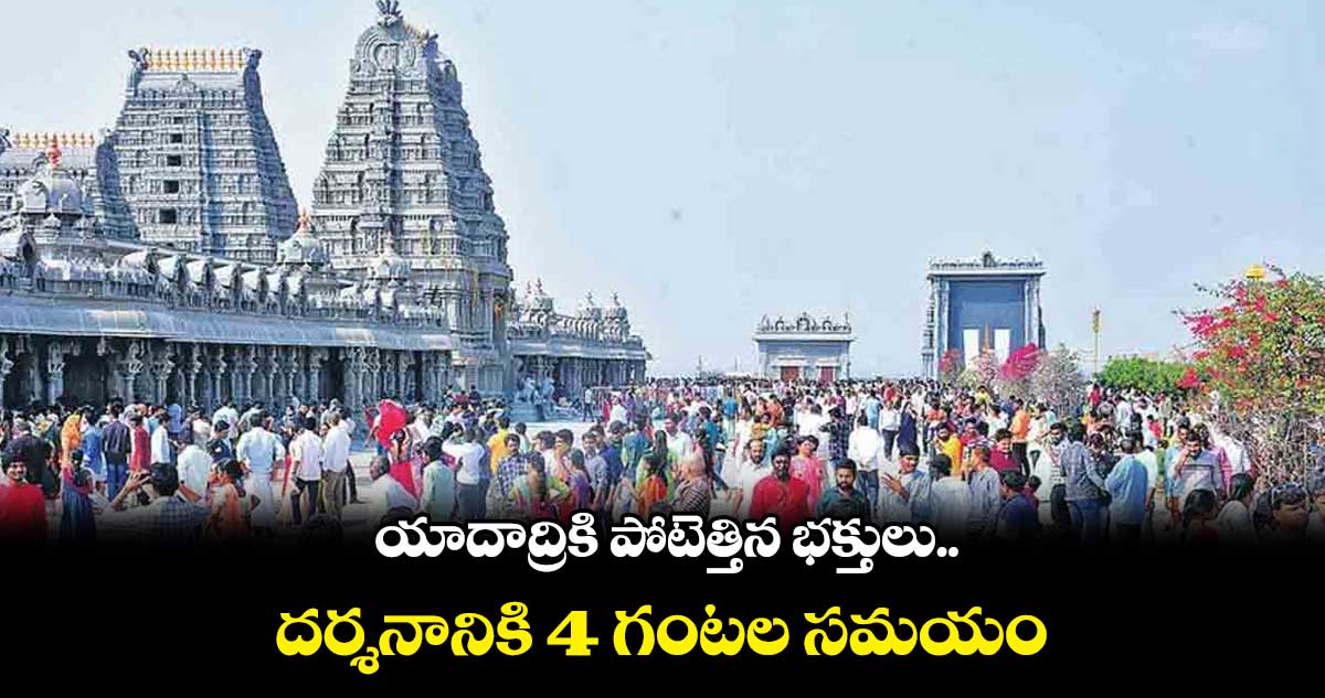 యాదాద్రికి పోటెత్తిన భక్తులు.. దర్శనానికి 4 గంటల సమయం