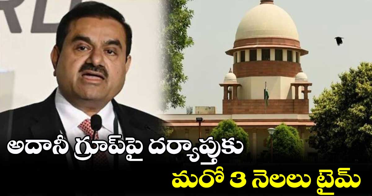 అదానీ గ్రూప్పై దర్యాప్తుకు మరో 3 నెలలు టైమ్