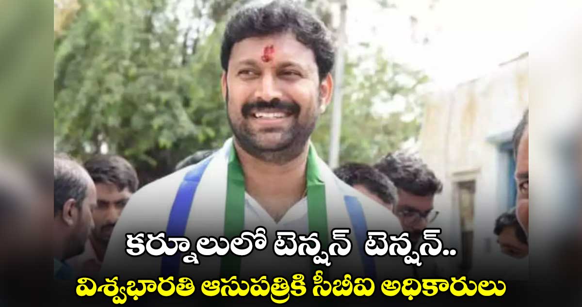 కర్నూలులో టెన్షన్  టెన్షన్.. విశ్వభారతి ఆసుపత్రికి సీబీఐ అధికారులు