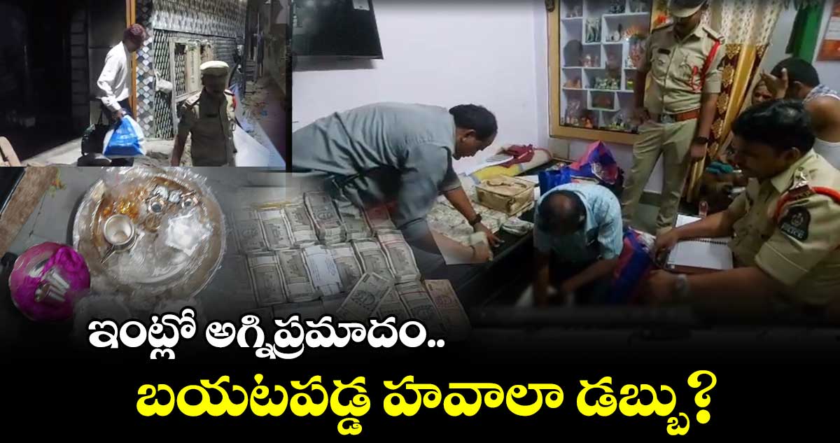 ఇంట్లో అగ్నిప్రమాదం.. బయటపడ్డ హవాలా డబ్బు?