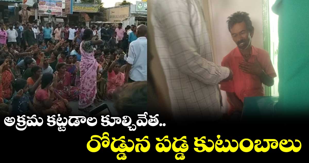 అక్రమ కట్టడాల కూల్చివేత.. రోడ్డున పడ్డ కుటుంబాలు