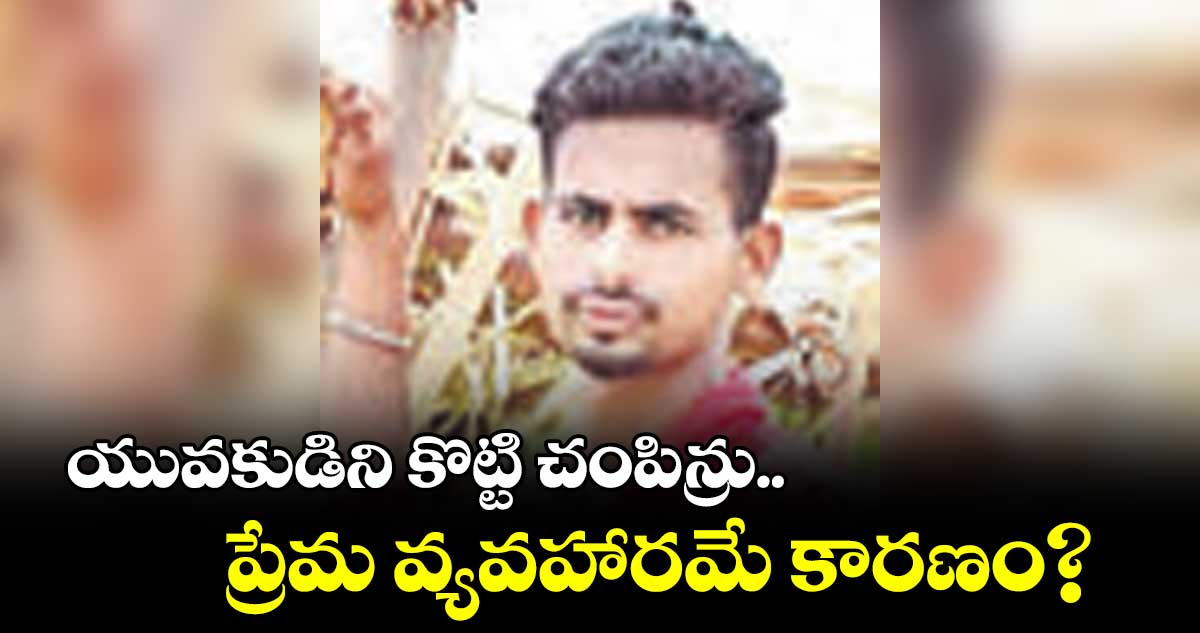 యువకుడిని కొట్టి చంపిన్రు.. ప్రేమ వ్యవహారమే కారణం?