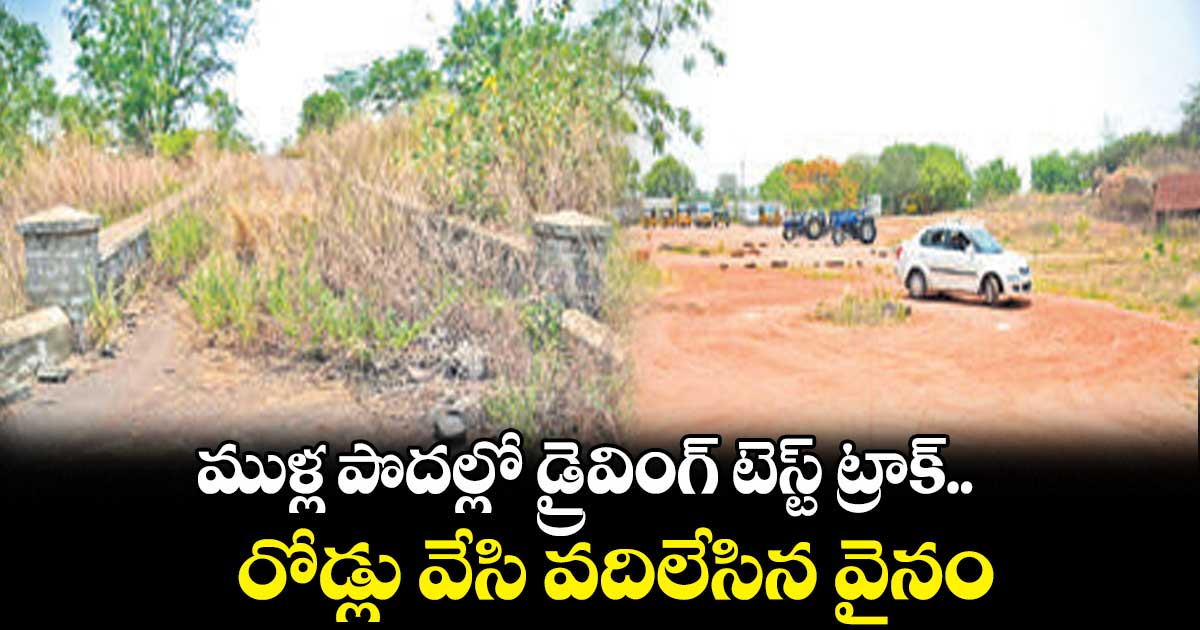 ముళ్ల పొదల్లో డ్రైవింగ్ టెస్ట్ ట్రాక్..రోడ్లు వేసి వదిలేసిన వైనం