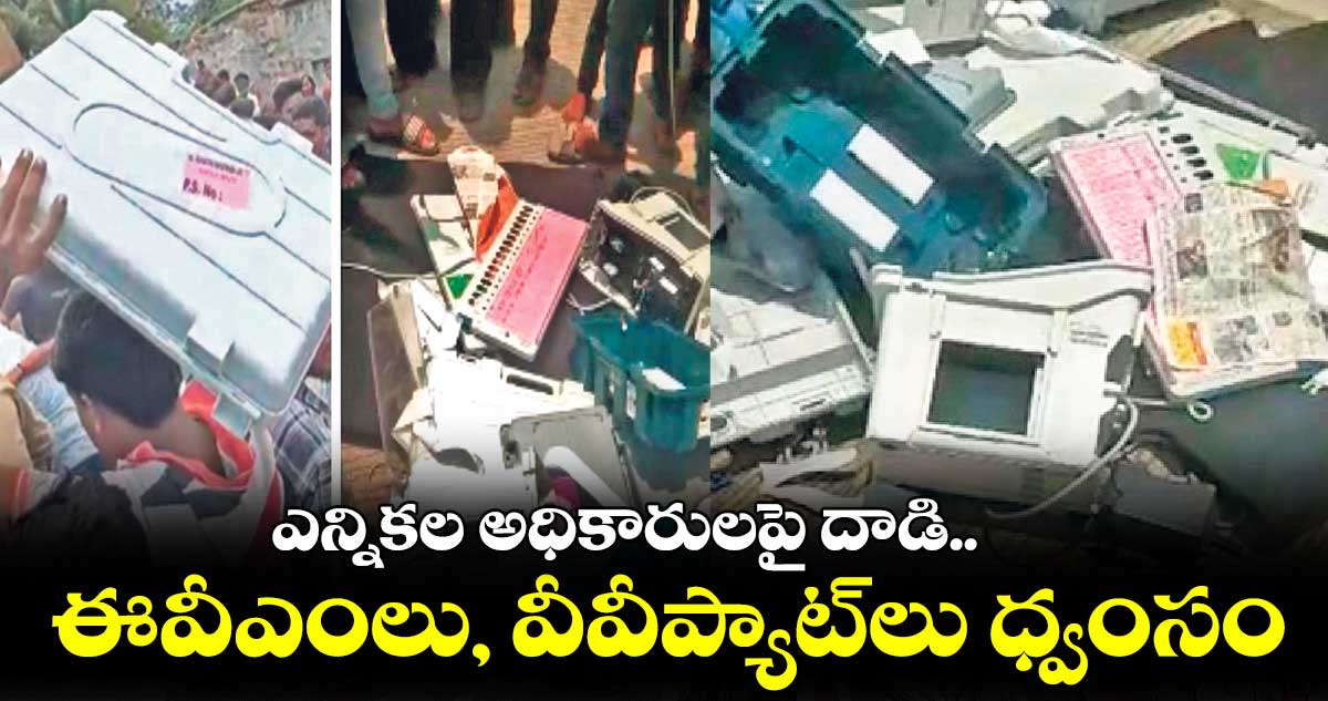 ఎన్నికల అధికారులపై దాడి.. ఈవీఎంలు, వీవీప్యాట్లు ధ్వంసం