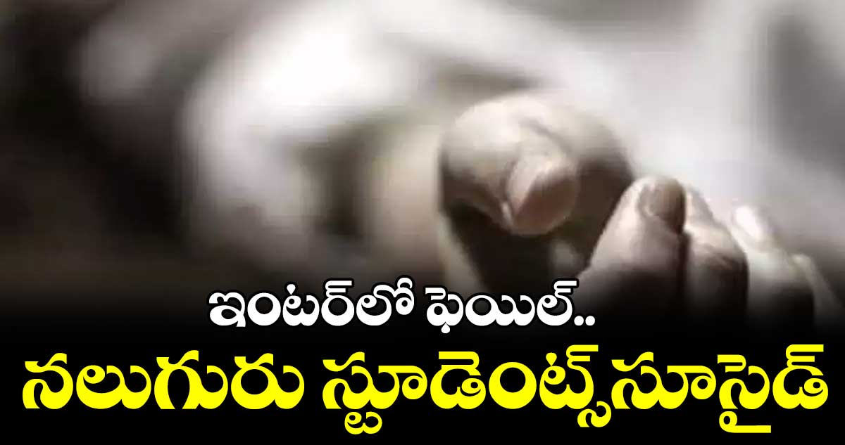 ఇంటర్​లో  ఫెయిల్..  నలుగురు స్టూడెంట్స్​సూసైడ్