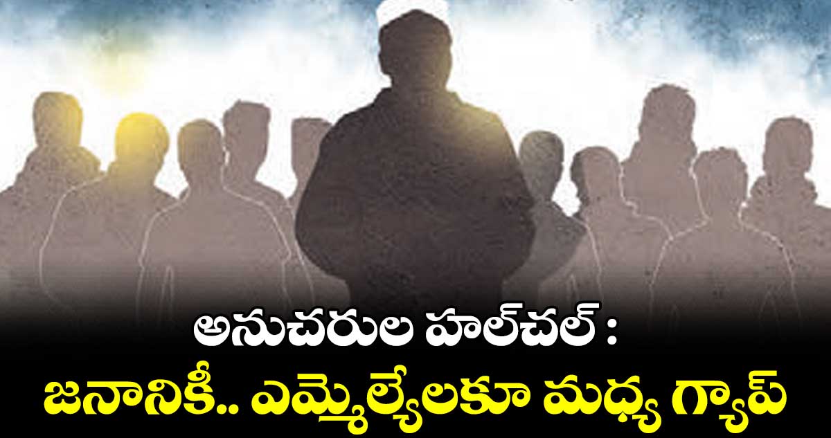 అనుచరుల హల్చల్ : జనానికీ.. ఎమ్మెల్యేలకూ మధ్య గ్యాప్