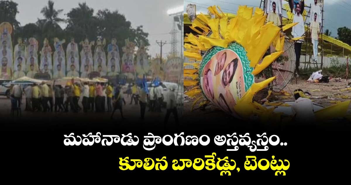 మహానాడు ప్రాంగణం అస్తవ్యస్తం.. కూలిన బారికేడ్లు, టెంట్లు