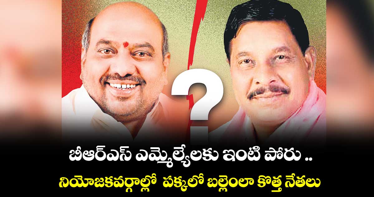 బీఆర్ఎస్ ఎమ్మెల్యేలకు ఇంటి పోరు ..నియోజకవర్గాల్లో పక్కలో బల్లెంలా కొత్త నేతలు