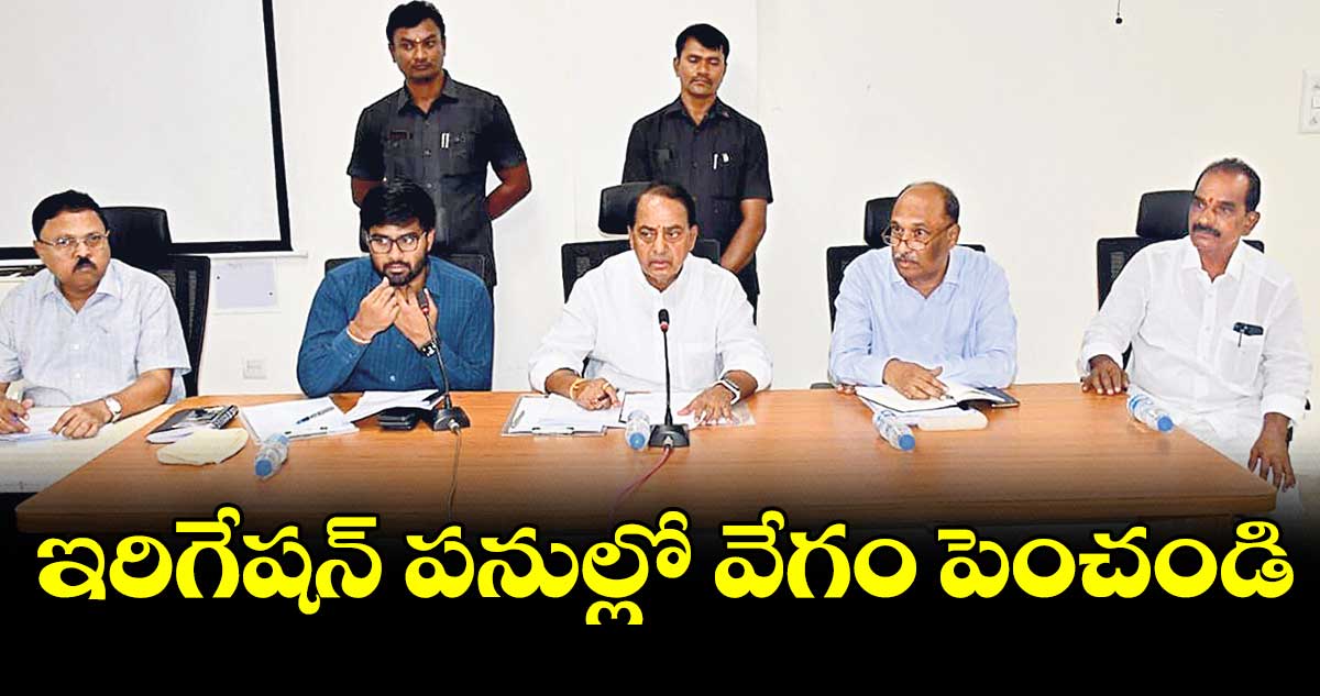 ఇరిగేషన్ పనుల్లో వేగం పెంచండి