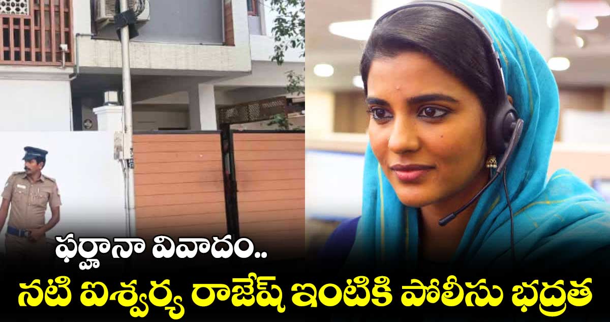 Farhana controversy: ఫర్హానా వివాదం.. నటి ఐశ్వర్య రాజేష్ ఇంటికి పోలీసు భద్రత