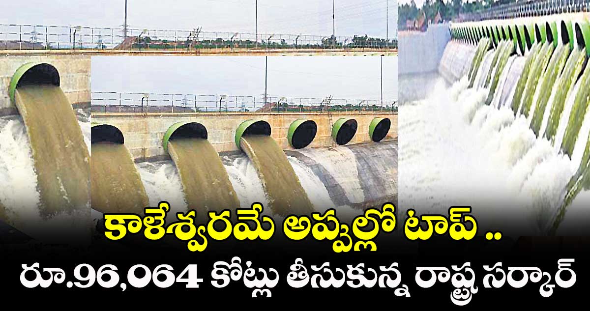 కాళేశ్వరమే అప్పుల్లో టాప్ ..రూ.96,064 కోట్లు తీసుకున్న రాష్ట్ర సర్కార్