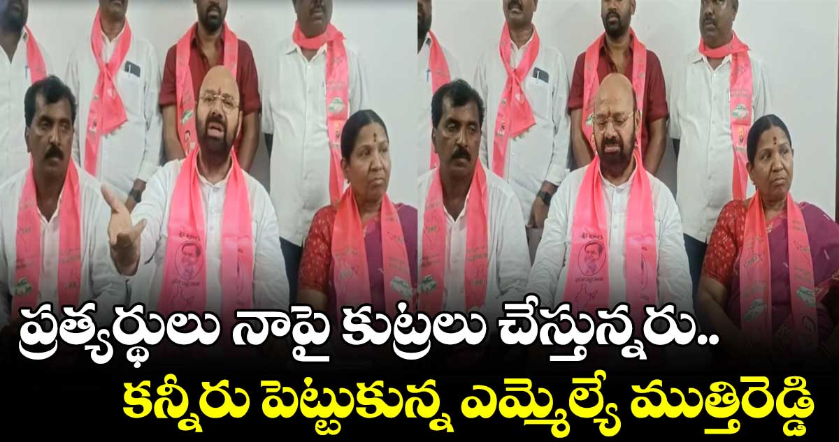 ప్రత్యర్థులు నాపై కుట్రలు చేస్తున్నరు.. కన్నీరు పెట్టుకున్న ఎమ్మెల్యే ముత్తిరెడ్డి