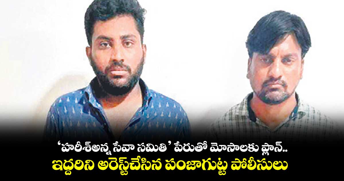 ‘హరీశ్అన్న సేవా సమితి’ పేరుతో మోసాలకు ప్లాన్.. ఇద్దరిని అరెస్ట్చేసిన పంజాగుట్ట పోలీసులు