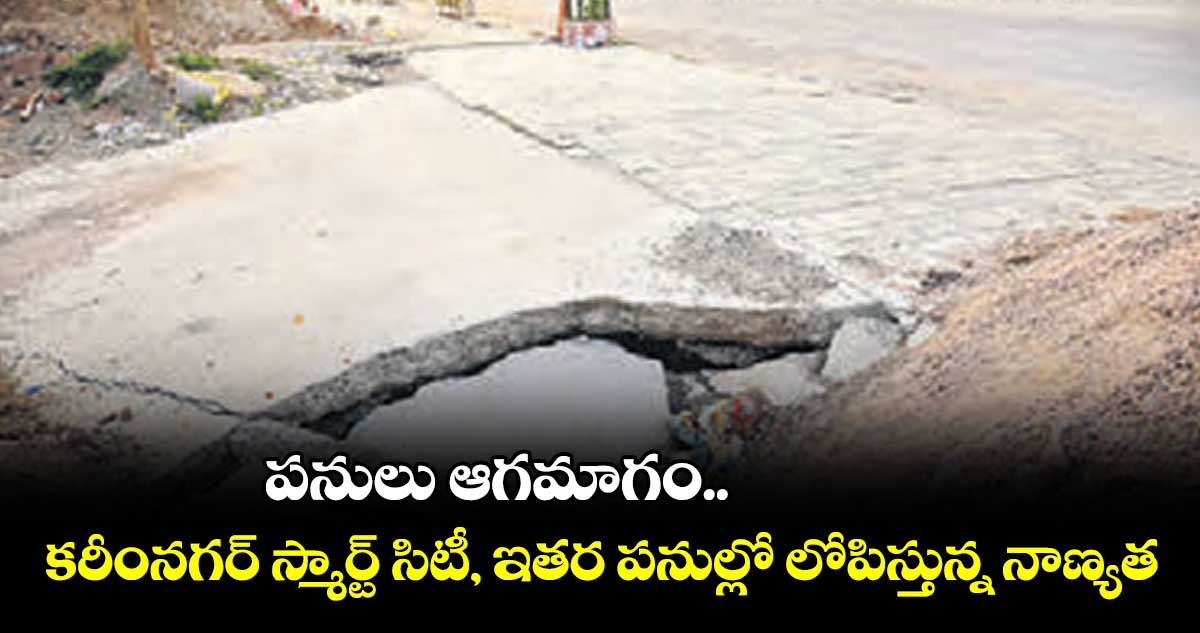 పనులు ఆగమాగం.. కరీంనగర్ స్మార్ట్ సిటీ, ఇతర పనుల్లో లోపిస్తున్న నాణ్యత