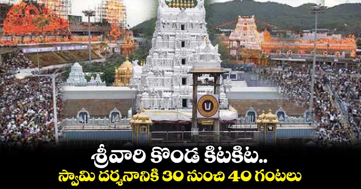 శ్రీవారి కొండ కిటకిట.. స్వామి దర్శనానికి 30 నుంచి 40 గంటలు