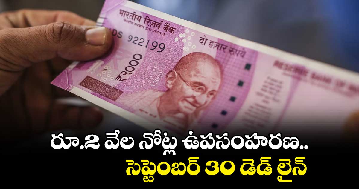 రూ.2 వేల నోట్ల ఉపసంహరణ.. సెప్టెంబర్ 30 డెడ్ లైన్