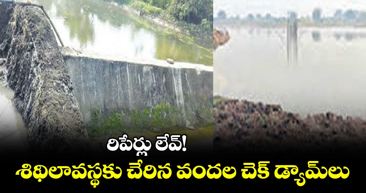 రిపేర్లు లేవ్! శిథిలావస్థకు చేరిన వందల చెక్ డ్యామ్లు