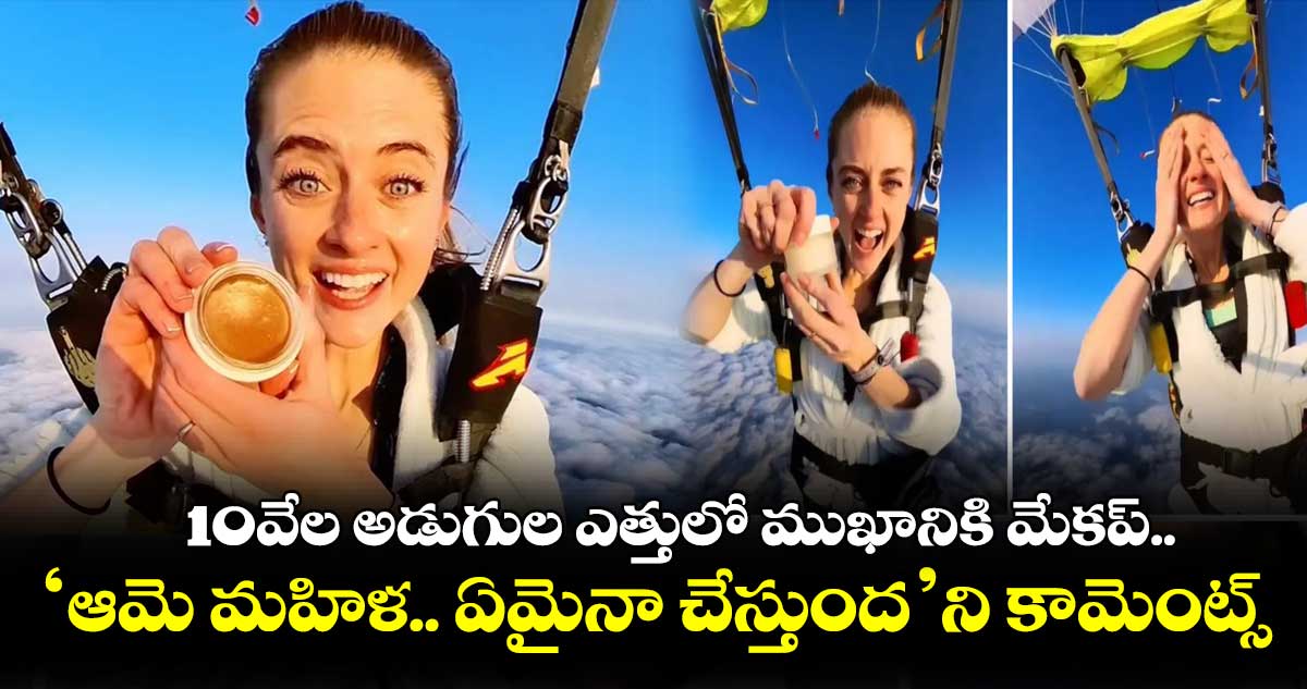 10వేల అడుగుల ఎత్తులో ముఖానికి మేకప్.. 'ఆమె మహిళ.. ఏమైనా చేస్తుంద'ని కామెంట్స్