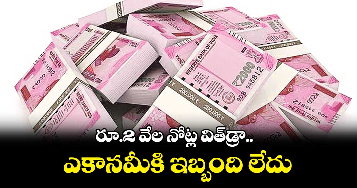 రూ.2 వేల నోట్ల విత్డ్రా.. ఎకానమీకి ఇబ్బంది లేదు