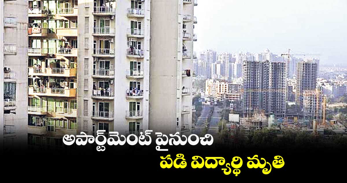 అపార్ట్మెంట్ పైనుంచి పడి విద్యార్థి మృతి