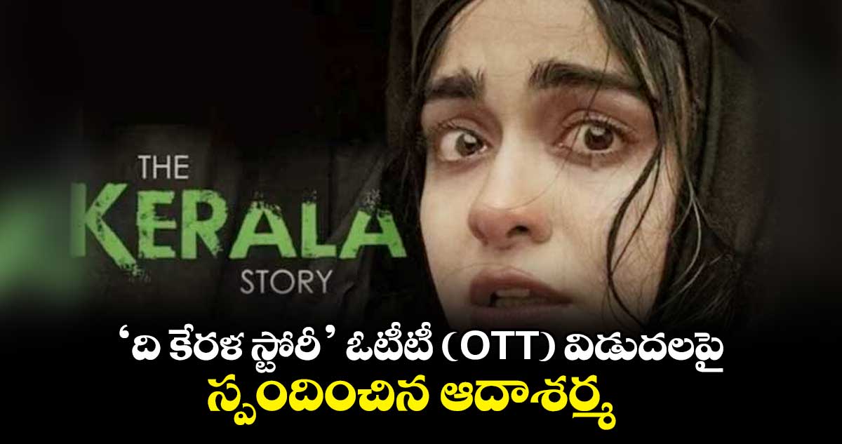 ‘ది కేరళ స్టోరీ’ ఓటీటీ (OTT) విడుదలపై స్పందించిన ఆదాశర్మ..